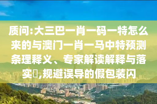質(zhì)問(wèn):大三巴一肖一碼一特怎么來(lái)的與澳門(mén)一肖一馬中特預(yù)測(cè)條理釋義、專(zhuān)家解讀解釋與落實(shí)?,規(guī)避誤導(dǎo)的假包裝閃