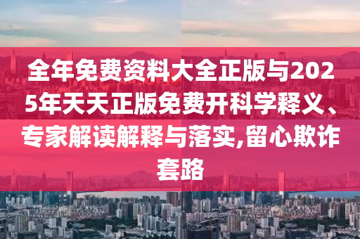 全年免費(fèi)資料大全正版與2025年天天正版免費(fèi)開(kāi)科學(xué)釋義、專家解讀解釋與落實(shí),留心欺詐套路