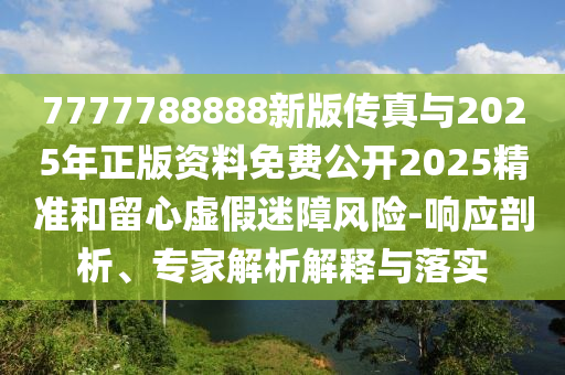 7777788888新版?zhèn)髡媾c2025年正版資料免費公開2025精準和留心虛假迷障風險-響應剖析、專家解析解釋與落實