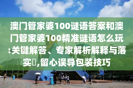 澳門(mén)管家婆100謎語(yǔ)答案和澳門(mén)管家婆100精準(zhǔn)謎語(yǔ)怎么玩:關(guān)鍵解答、專(zhuān)家解析解釋與落實(shí)?,留心誤導(dǎo)包裝技巧