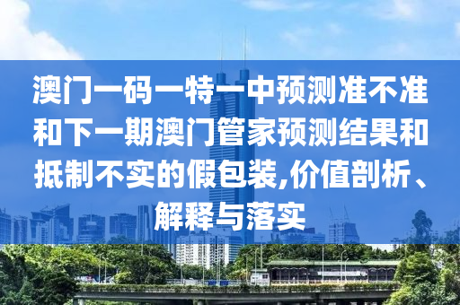 澳門一碼一特一中預測準不準和下一期澳門管家預測結(jié)果和抵制不實的假包裝,價值剖析、解釋與落實