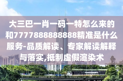 大三巴一肖一碼一特怎么來的和7777888888888精準(zhǔn)是什么服務(wù)-品質(zhì)解讀、專家解讀解釋與落實,抵制虛假渲染術(shù)
