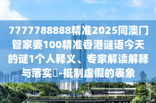 7777788888精準(zhǔn)2025同澳門(mén)管家婆100精準(zhǔn)香港謎語(yǔ)今天的謎1個(gè)人釋義、專(zhuān)家解讀解釋與落實(shí)?-抵制虛假的表象