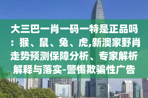 大三巴一肖一碼一特是正品嗎：猴、鼠、兔、虎,新澳家野肖走勢(shì)預(yù)測(cè)保障分析、專家解析解釋與落實(shí)-警惕欺騙性廣告