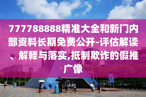 777788888精準大全和新門內部資料長期免費公開-評估解讀、解釋與落實,抵制欺詐的假推廣像