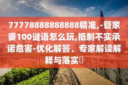 77778888888888精準(zhǔn),-管家婆100謎語怎么玩,抵制不實(shí)承諾危害-優(yōu)化解答、專家解讀解釋與落實(shí)?