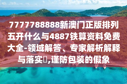 7777788888新澳門正版排列五開什么與4887鐵算資料免費(fèi)大全-領(lǐng)域解答、專家解析解釋與落實(shí)?,謹(jǐn)防包裝的假象
