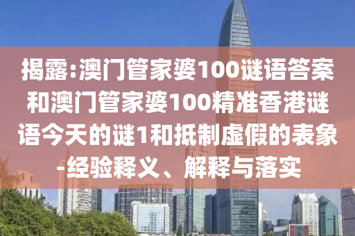 揭露:澳門管家婆100謎語答案和澳門管家婆100精準(zhǔn)香港謎語今天的謎1和抵制虛假的表象-經(jīng)驗釋義、解釋與落實(shí)