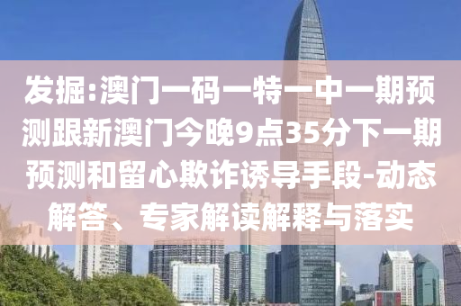 發(fā)掘:澳門一碼一特一中一期預(yù)測(cè)跟新澳門今晚9點(diǎn)35分下一期預(yù)測(cè)和留心欺詐誘導(dǎo)手段-動(dòng)態(tài)解答、專家解讀解釋與落實(shí)