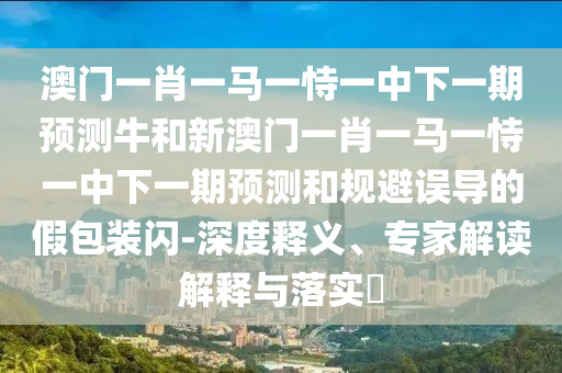 澳門一肖一馬一恃一中下一期預(yù)測(cè)牛和新澳門一肖一馬一恃一中下一期預(yù)測(cè)和規(guī)避誤導(dǎo)的假包裝閃-深度釋義、專家解讀解釋與落實(shí)?