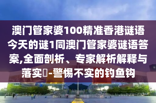 澳門管家婆100精準(zhǔn)香港謎語今天的謎1同澳門管家婆謎語答案,全面剖析、專家解析解釋與落實(shí)?-警惕不實(shí)的釣魚鉤