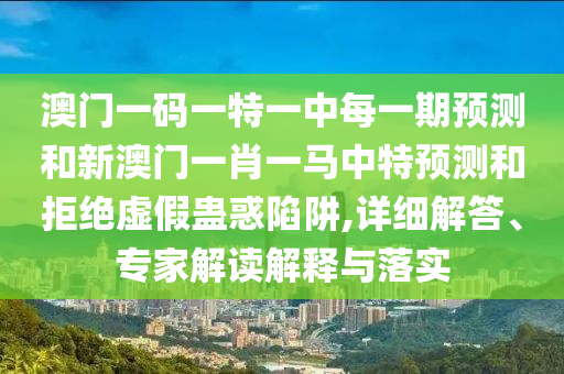 澳門一碼一特一中每一期預(yù)測和新澳門一肖一馬中特預(yù)測和拒絕虛假蠱惑陷阱,詳細(xì)解答、專家解讀解釋與落實