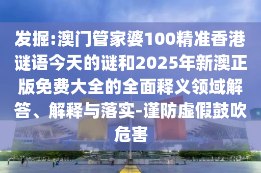 發(fā)掘:澳門管家婆100精準(zhǔn)香港謎語今天的謎和2025年新澳正版免費(fèi)大全的全面釋義領(lǐng)域解答、解釋與落實(shí)-謹(jǐn)防虛假鼓吹危害
