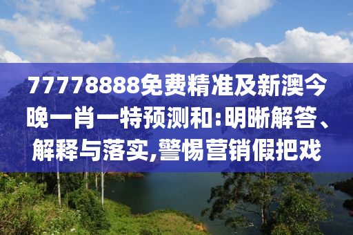 77778888免費精準及新澳今晚一肖一特預(yù)測和:明晰解答、解釋與落實,警惕營銷假把戲