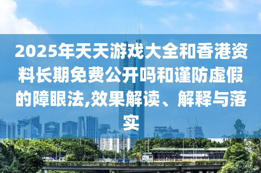 2025年天天游戲大全和香港資料長(zhǎng)期免費(fèi)公開嗎和謹(jǐn)防虛假的障眼法,效果解讀、解釋與落實(shí)