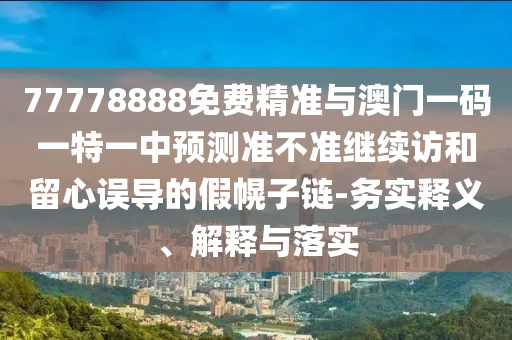 77778888免費(fèi)精準(zhǔn)與澳門(mén)一碼一特一中預(yù)測(cè)準(zhǔn)不準(zhǔn)繼續(xù)訪(fǎng)和留心誤導(dǎo)的假幌子鏈-務(wù)實(shí)釋義、解釋與落實(shí)