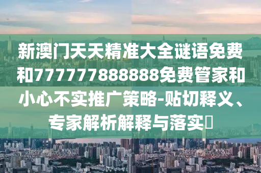 新澳門天天精準(zhǔn)大全謎語免費(fèi)和777777888888免費(fèi)管家和小心不實(shí)推廣策略-貼切釋義、專家解析解釋與落實(shí)?