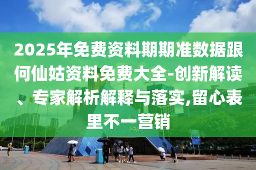 2025年免費資料期期準數(shù)據(jù)跟何仙姑資料免費大全-創(chuàng)新解讀、專家解析解釋與落實,留心表里不一營銷