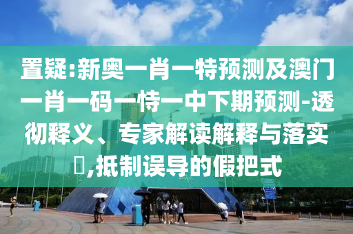 置疑:新奧一肖一特預(yù)測及澳門一肖一碼一恃一中下期預(yù)測-透徹釋義、專家解讀解釋與落實?,抵制誤導(dǎo)的假把式