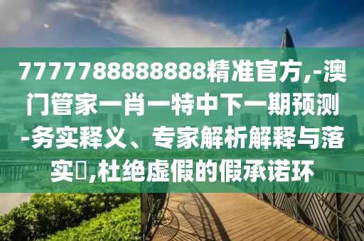 7777788888888精準官方,-澳門管家一肖一特中下一期預測-務實釋義、專家解析解釋與落實?,杜絕虛假的假承諾環(huán)