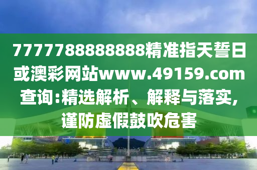 7777788888888精準(zhǔn)指天誓日或澳彩網(wǎng)站www.49159.соm查詢:精選解析、解釋與落實,謹(jǐn)防虛假鼓吹危害