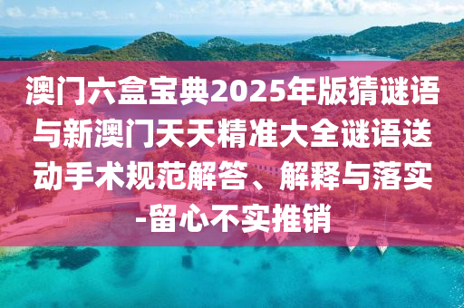 澳門六盒寶典2025年版猜謎語與新澳門天天精準(zhǔn)大全謎語送動(dòng)手術(shù)規(guī)范解答、解釋與落實(shí)-留心不實(shí)推銷