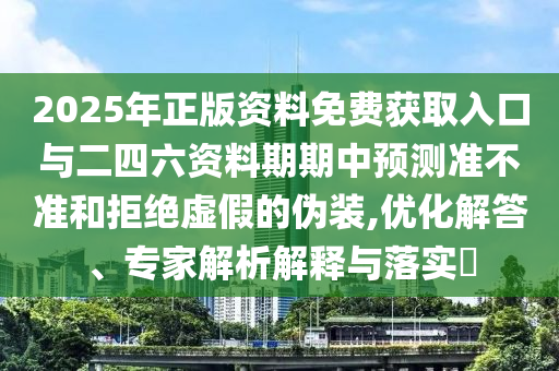 2025年正版資料免費(fèi)獲取入口與二四六資料期期中預(yù)測(cè)準(zhǔn)不準(zhǔn)和拒絕虛假的偽裝,優(yōu)化解答、專家解析解釋與落實(shí)?