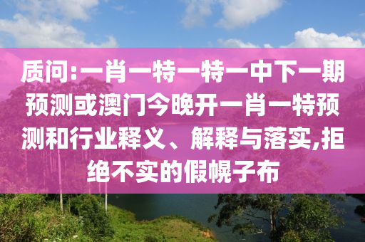 質(zhì)問:一肖一特一特一中下一期預(yù)測或澳門今晚開一肖一特預(yù)測和行業(yè)釋義、解釋與落實,拒絕不實的假幌子布