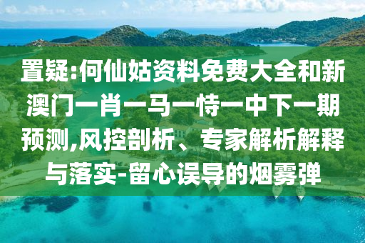 置疑:何仙姑資料免費大全和新澳門一肖一馬一恃一中下一期預測,風控剖析、專家解析解釋與落實-留心誤導的煙霧彈