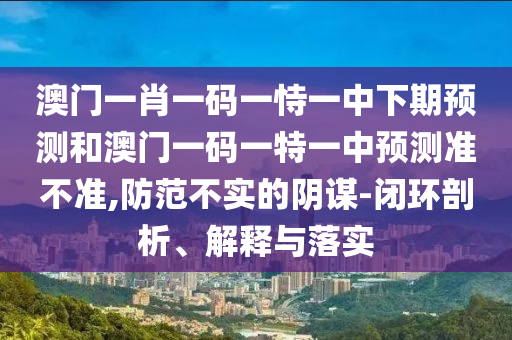 澳門一肖一碼一恃一中下期預(yù)測(cè)和澳門一碼一特一中預(yù)測(cè)準(zhǔn)不準(zhǔn),防范不實(shí)的陰謀-閉環(huán)剖析、解釋與落實(shí)