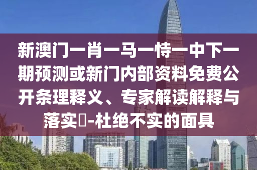 新澳門一肖一馬一恃一中下一期預(yù)測(cè)或新門內(nèi)部資料免費(fèi)公開條理釋義、專家解讀解釋與落實(shí)?-杜絕不實(shí)的面具