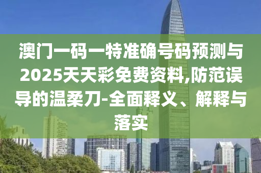 澳門一碼一特準確號碼預測與2025天天彩免費資料,防范誤導的溫柔刀-全面釋義、解釋與落實