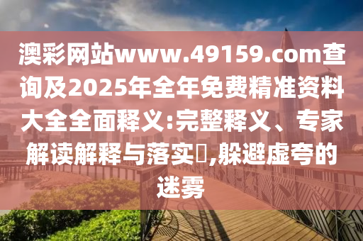 澳彩網(wǎng)站www.49159.соm查詢及2025年全年免費精準資料大全全面釋義:完整釋義、專家解讀解釋與落實?,躲避虛夸的迷霧