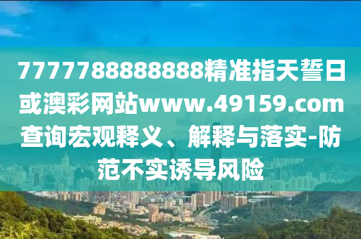 7777788888888精準(zhǔn)指天誓日或澳彩網(wǎng)站www.49159.соm查詢宏觀釋義、解釋與落實-防范不實誘導(dǎo)風(fēng)險