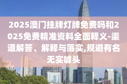2025澳門(mén)掛牌燈牌免費(fèi)嗎和2025免費(fèi)精準(zhǔn)資料全面釋義-渠道解答、解釋與落實(shí),規(guī)避有名無(wú)實(shí)噱頭