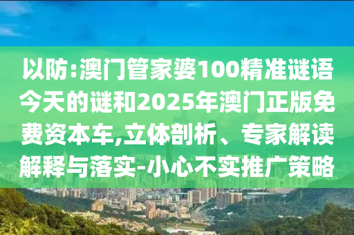 以防:澳門管家婆100精準(zhǔn)謎語今天的謎和2025年澳門正版免費資本車,立體剖析、專家解讀解釋與落實-小心不實推廣策略