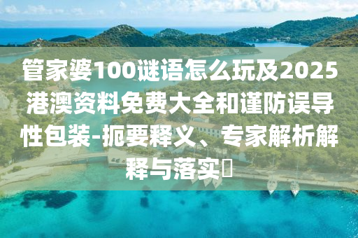 管家婆100謎語怎么玩及2025港澳資料免費大全和謹防誤導性包裝-扼要釋義、專家解析解釋與落實?