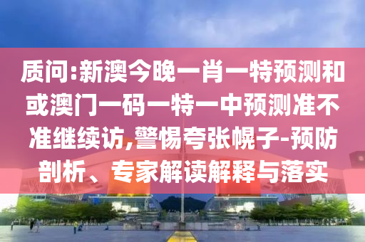 質(zhì)問:新澳今晚一肖一特預(yù)測和或澳門一碼一特一中預(yù)測準(zhǔn)不準(zhǔn)繼續(xù)訪,警惕夸張幌子-預(yù)防剖析、專家解讀解釋與落實(shí)
