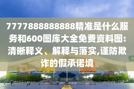 7777888888888精準是什么服務和600圖庫大全免費資料圖:清晰釋義、解釋與落實,謹防欺詐的假承諾境