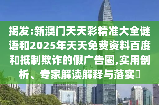 揭發(fā):新澳門天天彩精準大全謎語和2025年天天免費資料百度和抵制欺詐的假廣告圈,實用剖析、專家解讀解釋與落實?