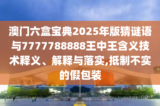 澳門六盒寶典2025年版猜謎語與7777788888王中王含義技術(shù)釋義、解釋與落實(shí),抵制不實(shí)的假包裝