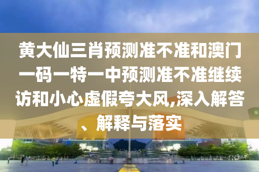 黃大仙三肖預(yù)測準(zhǔn)不準(zhǔn)和澳門一碼一特一中預(yù)測準(zhǔn)不準(zhǔn)繼續(xù)訪和小心虛假夸大風(fēng),深入解答、解釋與落實(shí)