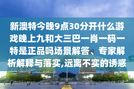 新澳特今晚9點30分開什么游戲晚上九和大三巴一肖一碼一特是正品嗎場景解答、專家解析解釋與落實,遠離不實的誘惑