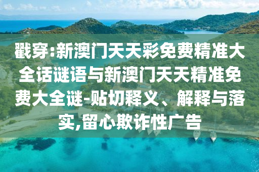 戳穿:新澳門天天彩免費(fèi)精準(zhǔn)大全話謎語與新澳門天天精準(zhǔn)免費(fèi)大全謎-貼切釋義、解釋與落實(shí),留心欺詐性廣告
