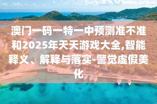 澳門一碼一特一中預(yù)測準不準和2025年天天游戲大全,智能釋義、解釋與落實-警覺虛假美化
