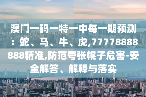 澳門一碼一特一中每一期預(yù)測：蛇、馬、牛、虎,77778888888精準(zhǔn),防范夸張幌子危害-安全解答、解釋與落實(shí)