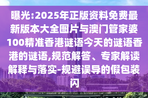 曝光:2025年正版資料免費(fèi)最新版本大全圖片與澳門管家婆100精準(zhǔn)香港謎語(yǔ)今天的謎語(yǔ)香港的謎語(yǔ),規(guī)范解答、專家解讀解釋與落實(shí)-規(guī)避誤導(dǎo)的假包裝閃