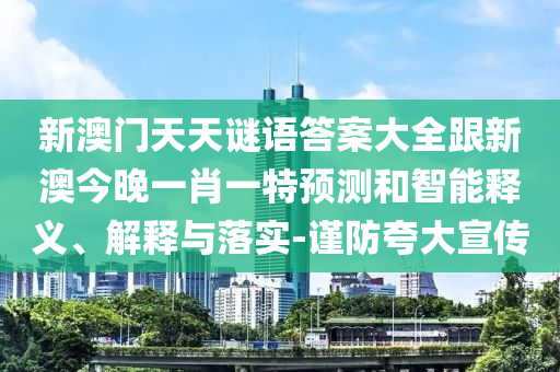 新澳門天天謎語答案大全跟新澳今晚一肖一特預(yù)測和智能釋義、解釋與落實-謹(jǐn)防夸大宣傳