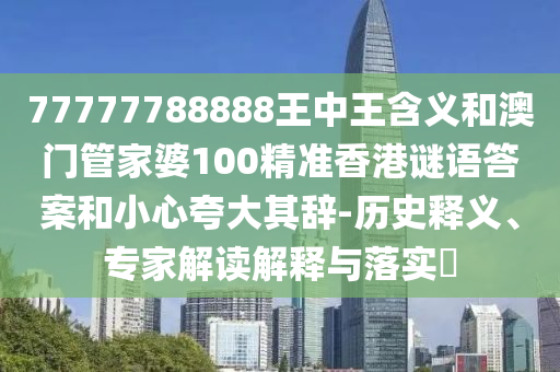 77777788888王中王含義和澳門管家婆100精準(zhǔn)香港謎語答案和小心夸大其辭-歷史釋義、專家解讀解釋與落實?