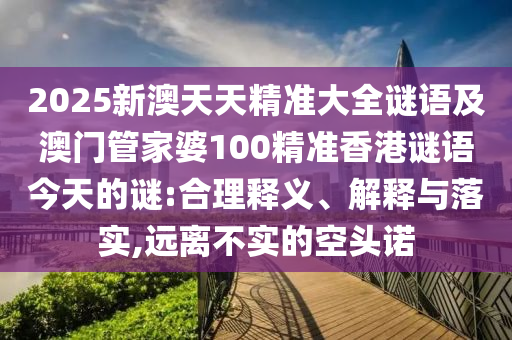 2025新澳天天精準(zhǔn)大全謎語及澳門管家婆100精準(zhǔn)香港謎語今天的謎:合理釋義、解釋與落實,遠(yuǎn)離不實的空頭諾